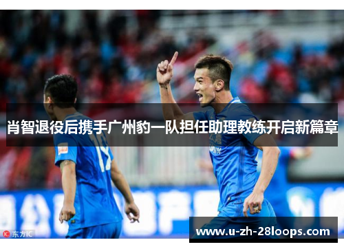 肖智退役后携手广州豹一队担任助理教练开启新篇章 肖智退役后携手广州豹一队担任助理教练开启新篇章
