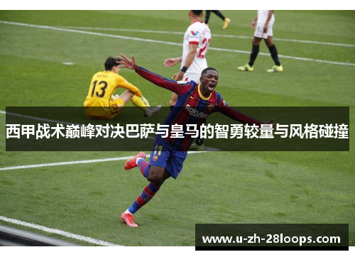 西甲战术巅峰对决巴萨与皇马的智勇较量与风格碰撞 西甲战术巅峰对决巴萨与皇马的智勇较量与风格碰撞