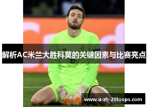 解析AC米兰大胜科莫的关键因素与比赛亮点 解析AC米兰大胜科莫的关键因素与比赛亮点