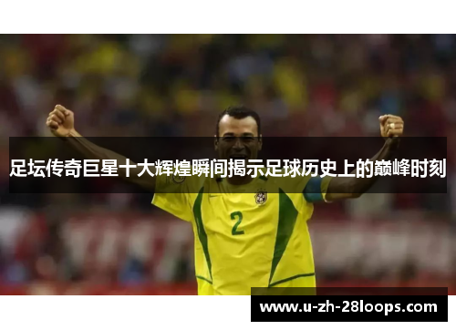 足坛传奇巨星十大辉煌瞬间揭示足球历史上的巅峰时刻