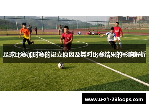 足球比赛加时赛的设立原因及其对比赛结果的影响解析