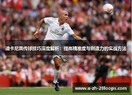 迪卡尼奥传球技巧深度解析：提高精准度与创造力的实战方法