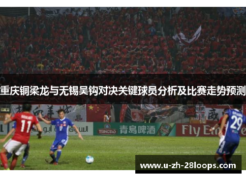 重庆铜梁龙与无锡吴钩对决关键球员分析及比赛走势预测