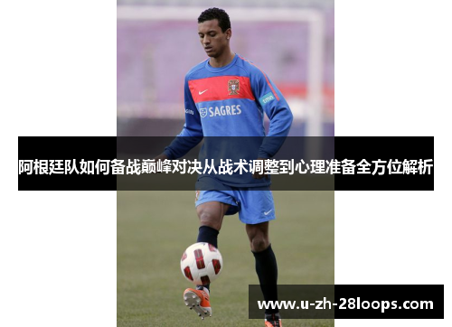 阿根廷队如何备战巅峰对决从战术调整到心理准备全方位解析