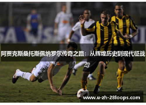 阿贾克斯桑托斯佩纳罗尔传奇之路：从辉煌历史到现代征战