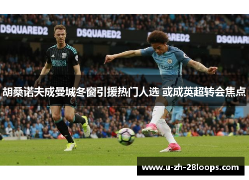 胡桑诺夫成曼城冬窗引援热门人选 或成英超转会焦点