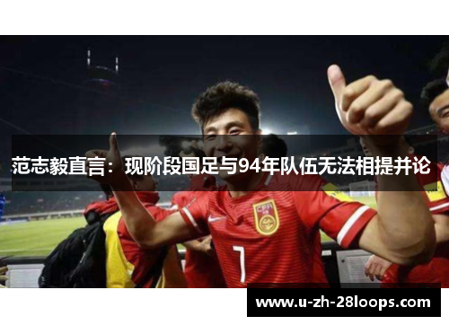 范志毅直言:现阶段国足与94年队伍无法相提并论 范志毅直言:现阶段国足与94年队伍无法相提并论