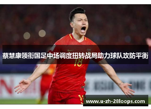 蔡慧康领衔国足中场调度扭转战局助力球队攻防平衡