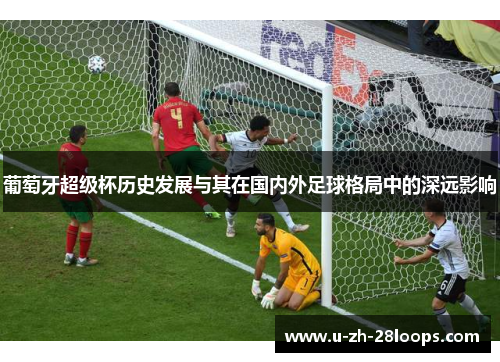 葡萄牙超级杯历史发展与其在国内外足球格局中的深远影响 葡萄牙超级杯历史发展与其在国内外足球格局中的深远影响