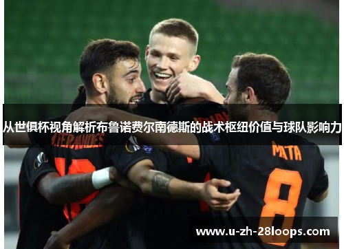 从世俱杯视角解析布鲁诺费尔南德斯的战术枢纽价值与球队影响力