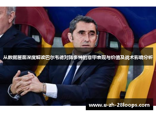 从数据层面深度解读巴尔韦德对阵多特的意甲表现与价值及战术影响分析