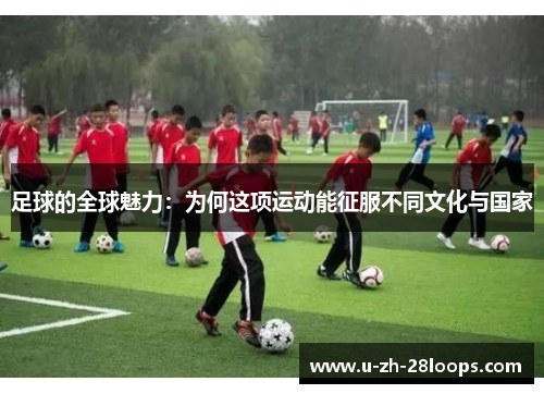 足球的全球魅力：为何这项运动能征服不同文化与国家