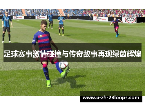足球赛事激情碰撞与传奇故事再现绿茵辉煌