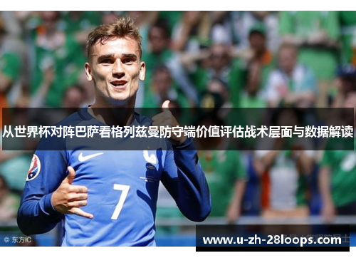 从世界杯对阵巴萨看格列兹曼防守端价值评估战术层面与数据解读