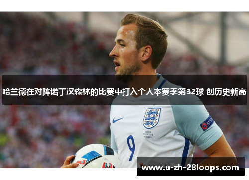 哈兰德在对阵诺丁汉森林的比赛中打入个人本赛季第32球 创历史新高