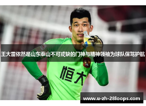 王大雷依然是山东泰山不可或缺的门神与精神领袖为球队保驾护航