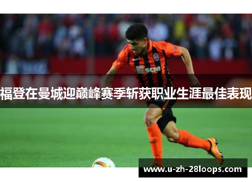 福登在曼城迎巅峰赛季斩获职业生涯最佳表现