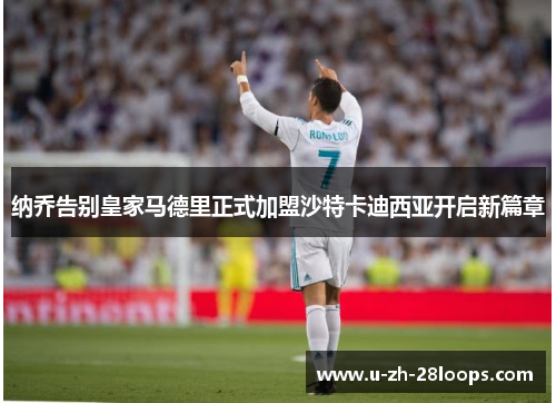 纳乔告别皇家马德里正式加盟沙特卡迪西亚开启新篇章