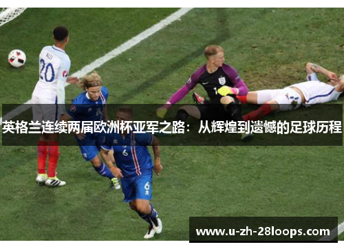 英格兰连续两届欧洲杯亚军之路：从辉煌到遗憾的足球历程