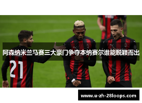 阿森纳米兰马赛三大豪门争夺本纳赛尔谁能脱颖而出