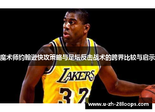 魔术师约翰逊快攻策略与足坛反击战术的跨界比较与启示 魔术师约翰逊快攻策略与足坛反击战术的跨界比较与启示