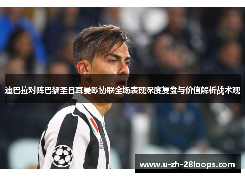 迪巴拉对阵巴黎圣日耳曼欧协联全场表现深度复盘与价值解析战术观
