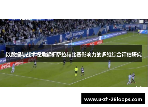 以数据与战术视角解析萨拉赫比赛影响力的多维综合评估研究 以数据与战术视角解析萨拉赫比赛影响力的多维综合评估研究